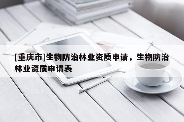 [重慶市]生物防治林業資質申請，生物防治林業資質申請表
