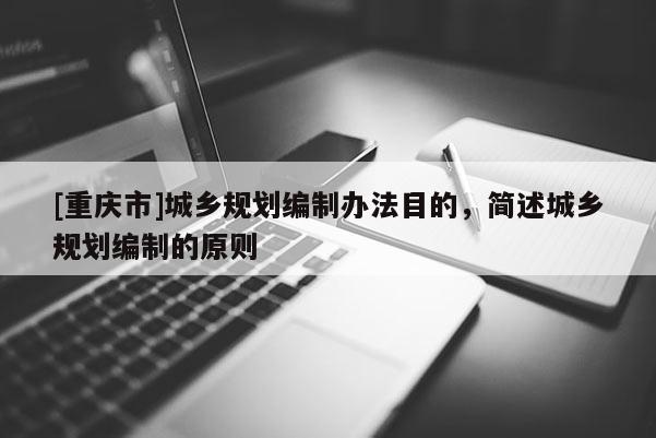 [重慶市]城鄉規劃編制辦法目的，簡述城鄉規劃編制的原則