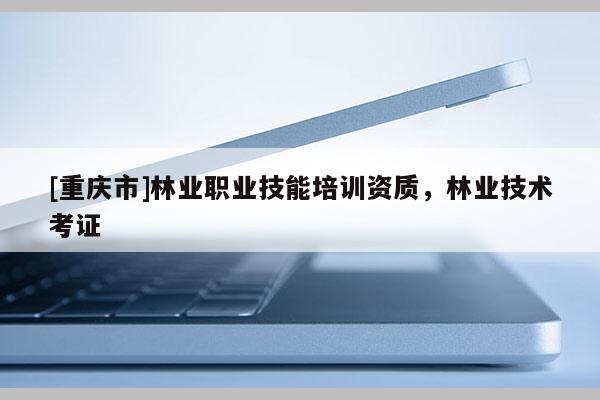 [重慶市]林業職業技能培訓資質，林業技術考證