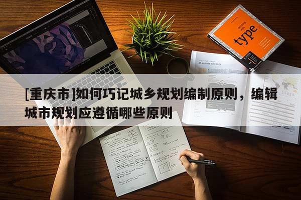 [重慶市]如何巧記城鄉(xiāng)規(guī)劃編制原則，編輯城市規(guī)劃應遵循哪些原則