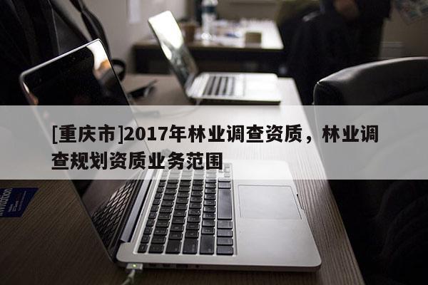 [重慶市]2017年林業調查資質，林業調查規劃資質業務范圍