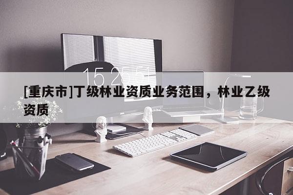 [重慶市]丁級林業資質業務范圍，林業乙級資質