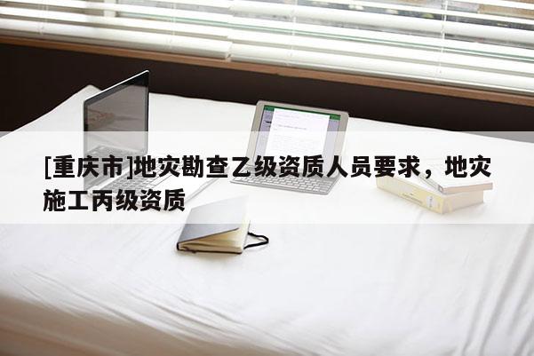 [重慶市]地災(zāi)勘查乙級(jí)資質(zhì)人員要求，地災(zāi)施工丙級(jí)資質(zhì)