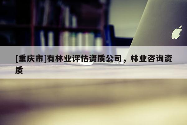 [重慶市]有林業評估資質公司，林業咨詢資質