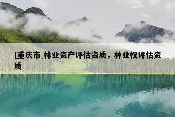 [重慶市]林業資產評估資質，林業權評估資質