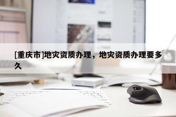 [重慶市]地災資質辦理，地災資質辦理要多久