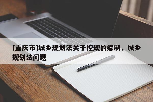 [重慶市]城鄉規劃法關于控規的編制，城鄉規劃法問題