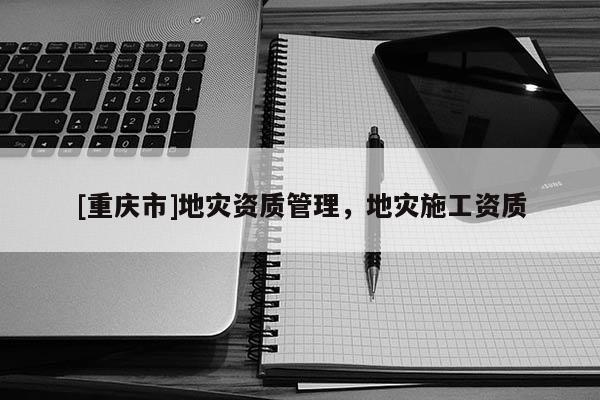 [重慶市]地災資質管理，地災施工資質