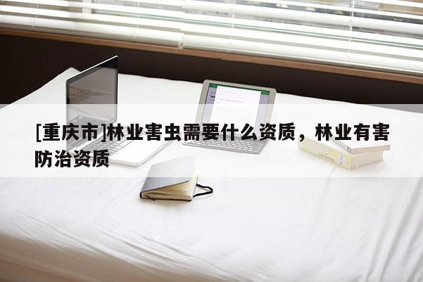 [重慶市]林業害蟲需要什么資質，林業有害防治資質