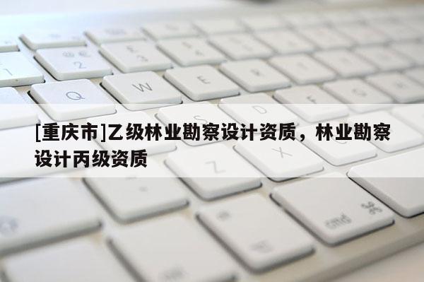 [重慶市]乙級林業勘察設計資質，林業勘察設計丙級資質