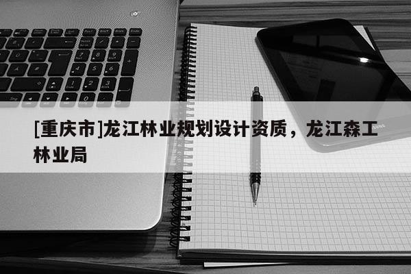 [重慶市]龍江林業規劃設計資質，龍江森工林業局