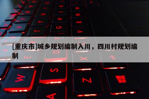 [重慶市]城鄉(xiāng)規(guī)劃編制入川，四川村規(guī)劃編制