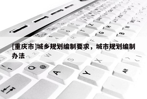 [重慶市]城鄉規劃編制要求，城市規劃編制辦法