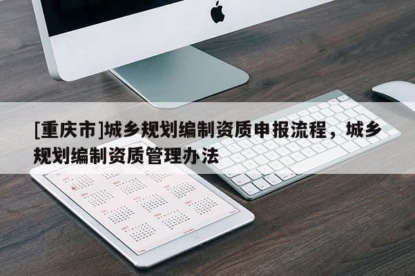 [重慶市]城鄉(xiāng)規(guī)劃編制資質(zhì)申報流程，城鄉(xiāng)規(guī)劃編制資質(zhì)管理辦法