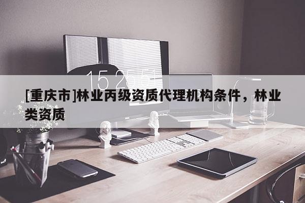 [重慶市]林業丙級資質 *** 機構條件，林業類資質