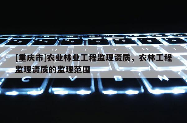 [重慶市]農業林業工程監理資質，農林工程監理資質的監理范圍