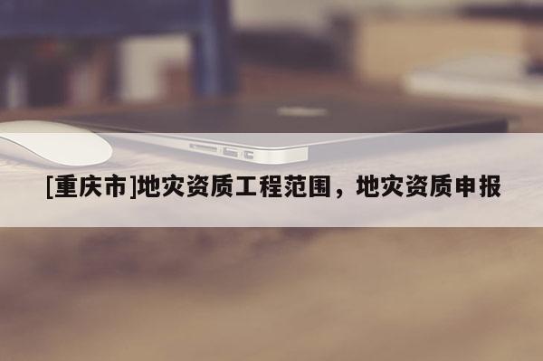 [重慶市]地災資質工程范圍，地災資質申報