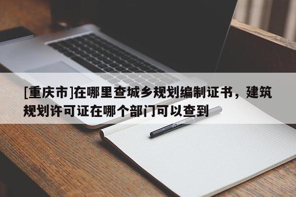 [重慶市]在哪里查城鄉規劃編制證書，建筑規劃許可證在哪個部門可以查到