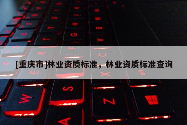 [重慶市]林業資質標準，林業資質標準查詢