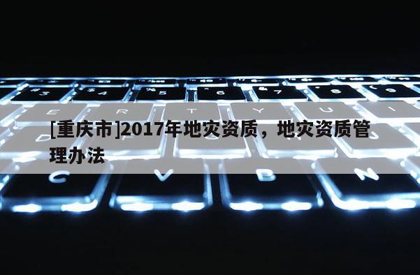 [重慶市]2017年地災資質，地災資質管理辦法