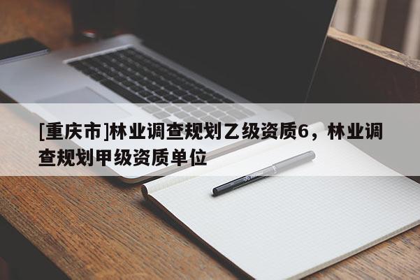 [重慶市]林業調查規劃乙級資質6，林業調查規劃甲級資質單位