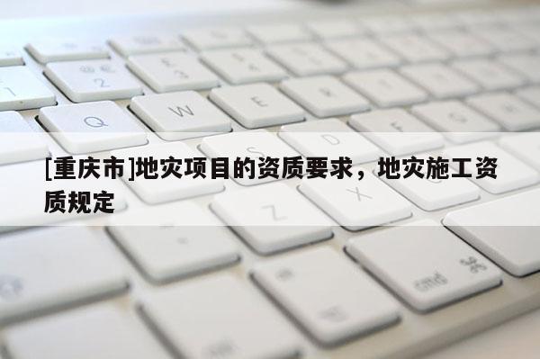[重慶市]地災項目的資質要求，地災施工資質規定