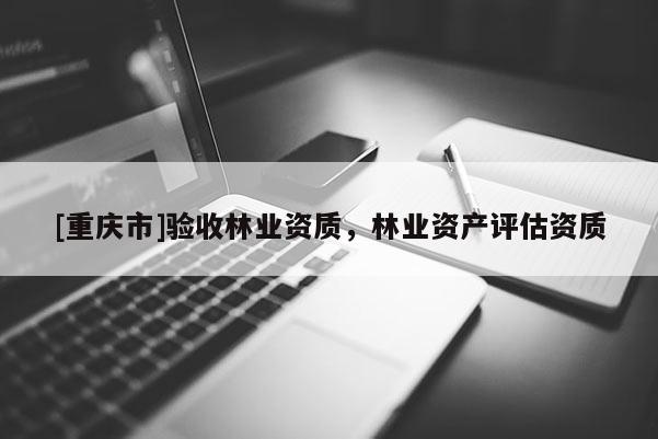 [重慶市]驗收林業資質，林業資產評估資質