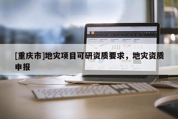 [重慶市]地災項目可研資質要求，地災資質申報