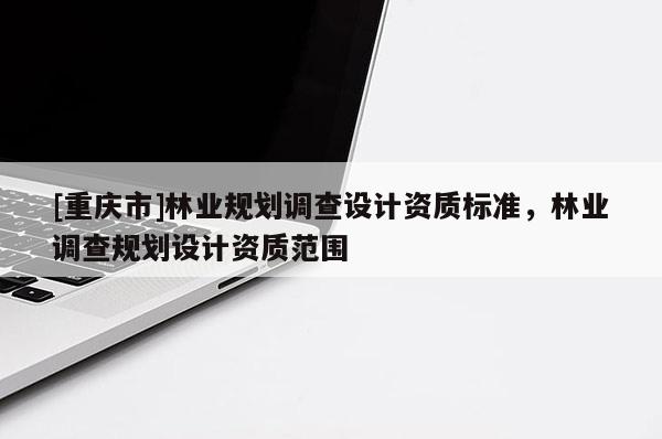[重慶市]林業規劃調查設計資質標準，林業調查規劃設計資質范圍
