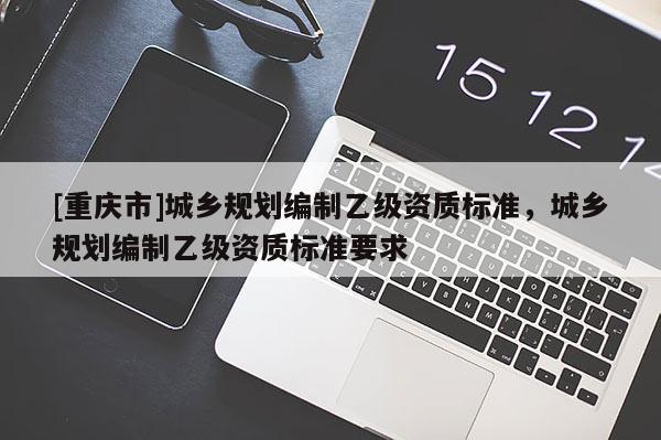 [重慶市]城鄉規劃編制乙級資質標準，城鄉規劃編制乙級資質標準要求