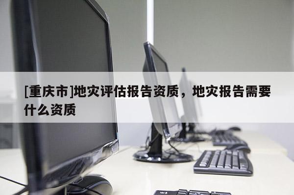 [重慶市]地災評估報告資質，地災報告需要什么資質