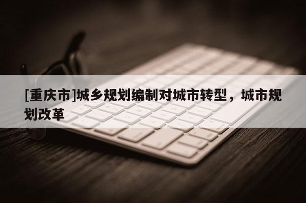 [重慶市]城鄉(xiāng)規(guī)劃編制對城市轉(zhuǎn)型，城市規(guī)劃改革