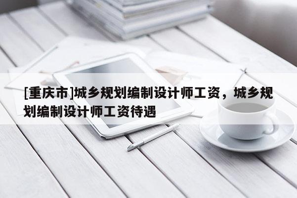 [重慶市]城鄉(xiāng)規(guī)劃編制設(shè)計師工資，城鄉(xiāng)規(guī)劃編制設(shè)計師工資待遇
