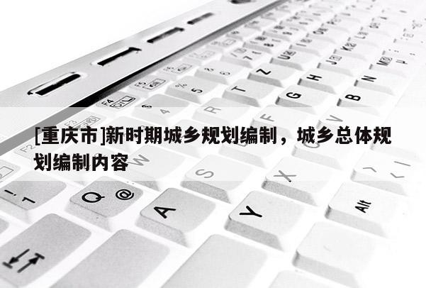 [重慶市]新時(shí)期城鄉(xiāng)規(guī)劃編制，城鄉(xiāng)總體規(guī)劃編制內(nèi)容