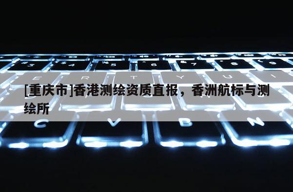 [重慶市]香港測繪資質直報，香洲航標與測繪所