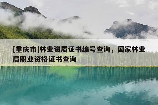 [重慶市]林業資質證書編號查詢，國家林業局職業資格證書查詢