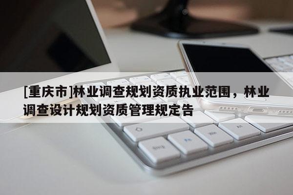 [重慶市]林業調查規劃資質執業范圍，林業調查設計規劃資質管理規定告