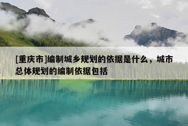 [重慶市]編制城鄉(xiāng)規(guī)劃的依據(jù)是什么，城市總體規(guī)劃的編制依據(jù)包括