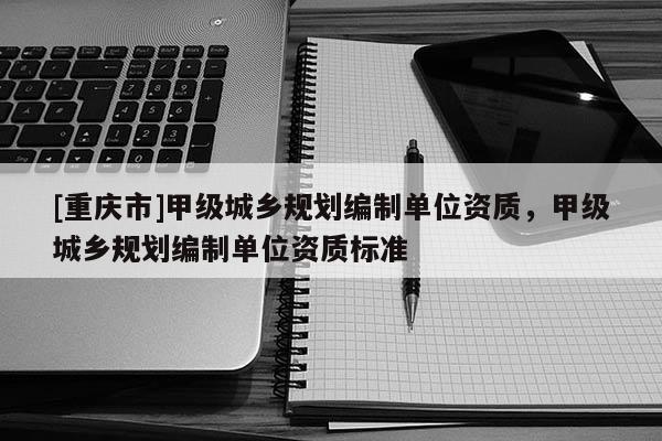 [重慶市]甲級(jí)城鄉(xiāng)規(guī)劃編制單位資質(zhì)，甲級(jí)城鄉(xiāng)規(guī)劃編制單位資質(zhì)標(biāo)準(zhǔn)