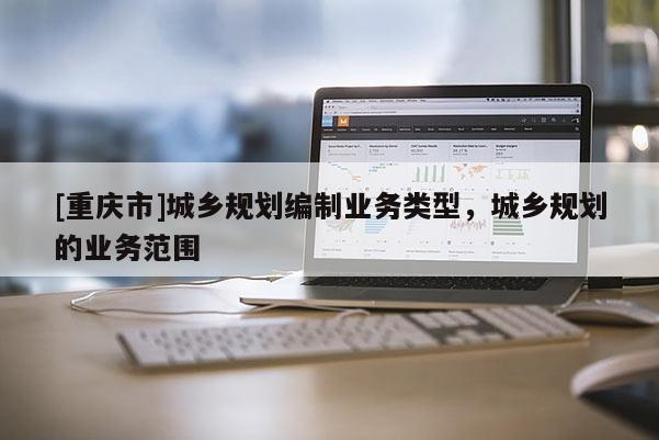 [重慶市]城鄉規劃編制業務類型，城鄉規劃的業務范圍