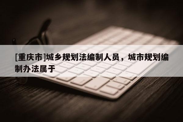 [重慶市]城鄉規劃法編制人員，城市規劃編制辦法屬于