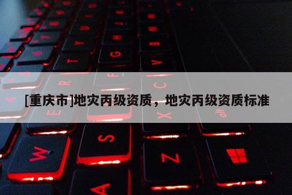 [重慶市]地災丙級資質，地災丙級資質標準