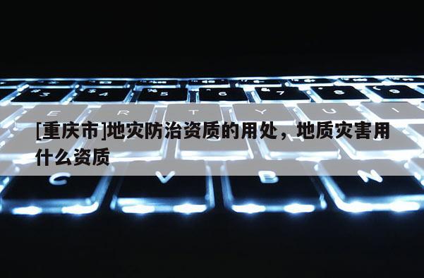 [重慶市]地災防治資質的用處，地質災害用什么資質