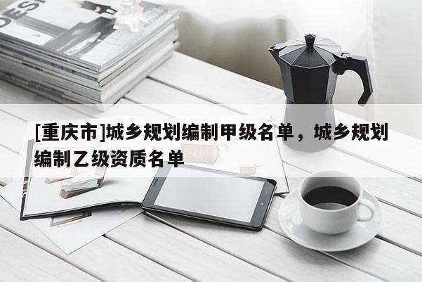[重慶市]城鄉(xiāng)規(guī)劃編制甲級(jí)名單，城鄉(xiāng)規(guī)劃編制乙級(jí)資質(zhì)名單
