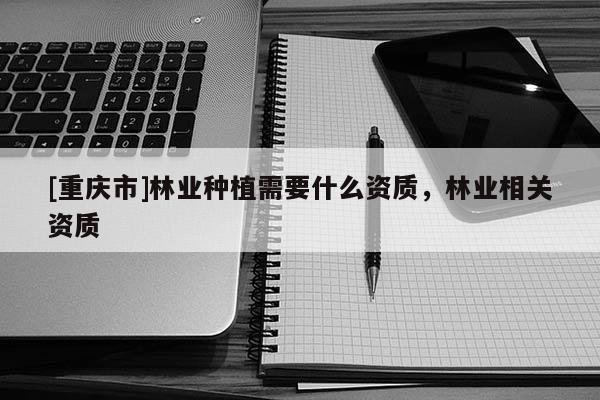 [重慶市]林業種植需要什么資質，林業相關資質