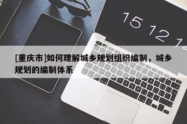 [重慶市]如何理解城鄉規劃組織編制，城鄉規劃的編制體系