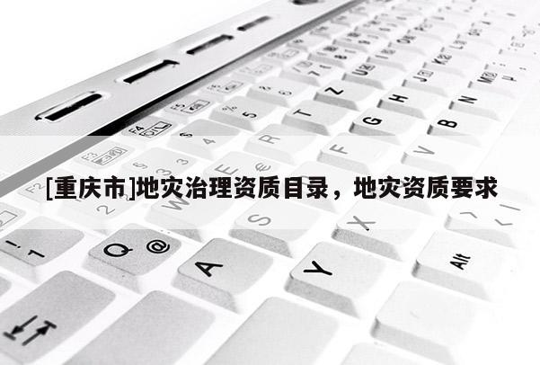 [重慶市]地災治理資質目錄，地災資質要求