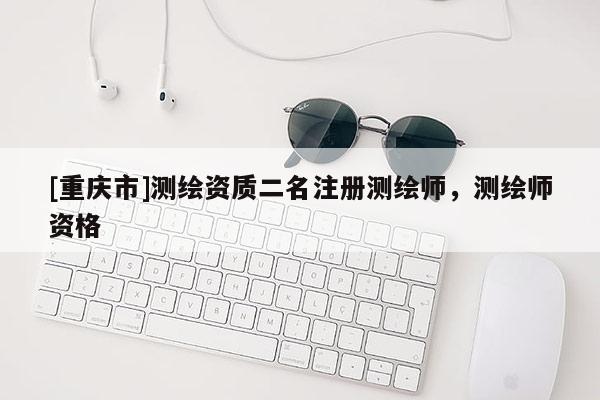 [重慶市]測繪資質(zhì)二名注冊(cè)測繪師，測繪師資格