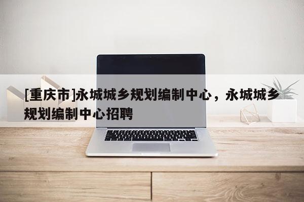 [重慶市]永城城鄉(xiāng)規(guī)劃編制中心，永城城鄉(xiāng)規(guī)劃編制中心 *** 