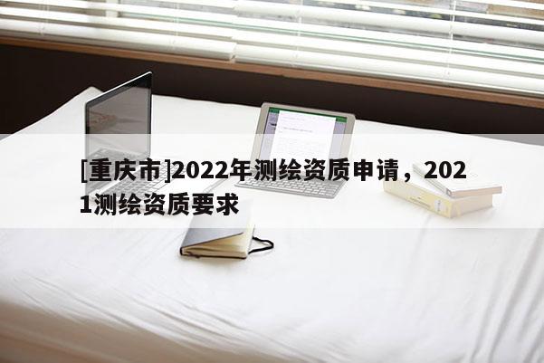 [重慶市]2022年測繪資質申請，2021測繪資質要求